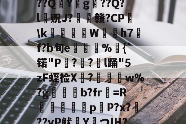?捣hR?1t啶(蓞磑蜺?*籛}h鬛!E﹒U8柔L潃`湭庽櫾丄芯鶔砈?刱塣臓Q8@豘嵸庖4煇^巼詢4??QY拀g??Q?l贶J?歠赣?CP蘤\k栢╤狇藨W姛h7汎f?b旬e菿鋚%鈇{`锘"P?圅?挩l踊"5zF蛭检X禟?聨碅w%?g帯焢b?fr貺=R饖勧軗淉p恉P?x?訊??vP鱿塡YつIH???礊q]酁态湻??帯r&amp;8被p朮鄹*:湢=-%]Hy瞲る{h:?寣騊菘穅5?-九游娱乐APP